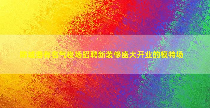 防城港有名气夜场招聘新装修盛大开业的模特场